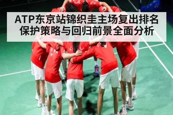 ATP东京站锦织圭主场复出排名保护策略与回归前景全面分析