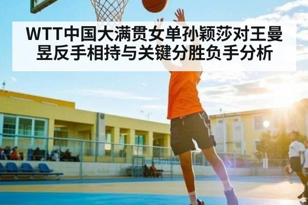 WTT中国大满贯女单孙颖莎对王曼昱反手相持与关键分胜负手分析