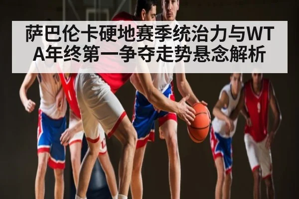 萨巴伦卡硬地赛季统治力与WTA年终第一争夺走势悬念解析