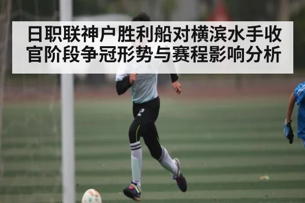 日职联神户胜利船对横滨水手收官阶段争冠形势与赛程影响分析