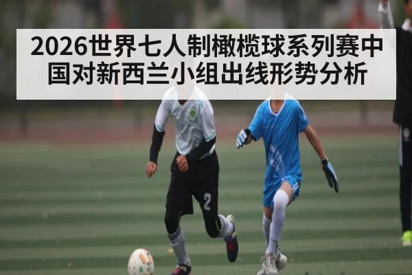 2026世界七人制橄榄球系列赛中国对新西兰小组出线形势分析