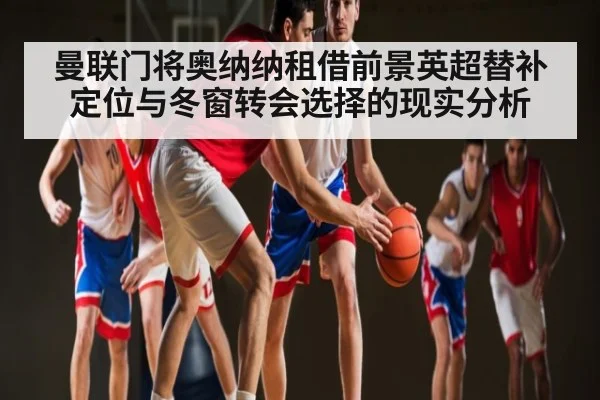 曼联门将奥纳纳租借前景英超替补定位与冬窗转会选择的现实分析